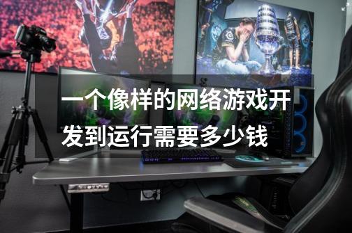 一个像样的网络游戏开发到运行需要多少钱-第1张-游戏信息-龙启网