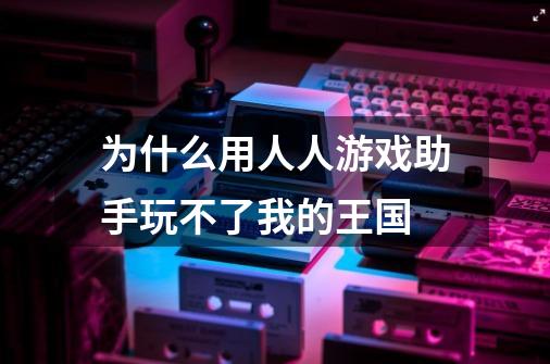 为什么用人人游戏助手玩不了我的王国-第1张-游戏信息-龙启网