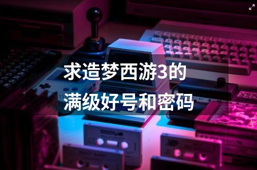 求造梦西游3的满级好号和密码-第1张-游戏信息-龙启网