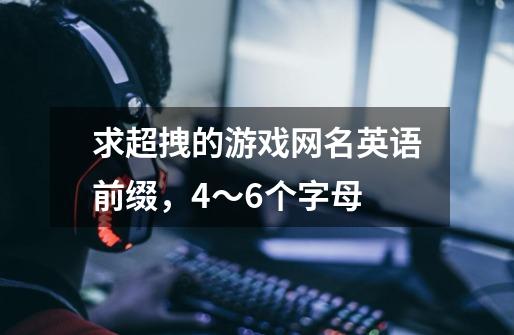 求超拽的游戏网名英语前缀,4~6个字母-第1张-游戏信息-龙启网
