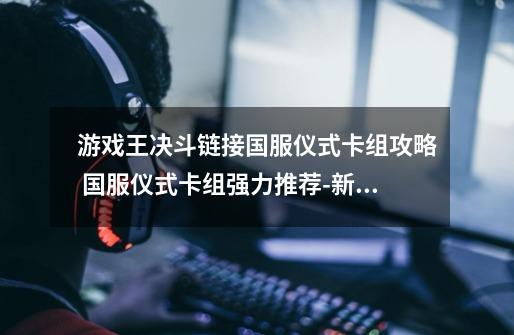 游戏王决斗链接国服仪式卡组攻略 国服仪式卡组强力推荐-新手攻略-安族网-第1张-游戏信息-龙启网
