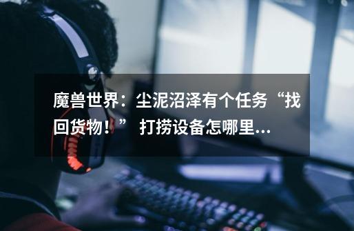 魔兽世界：尘泥沼泽有个任务“找回货物！” 打捞设备怎哪里得到-第1张-游戏信息-龙启网
