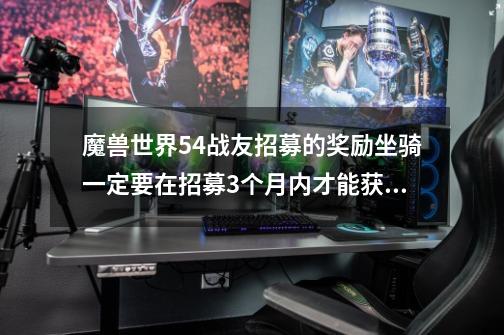 魔兽世界5.4战友招募的奖励坐骑一定要在招募3个月内才能获得吗-第1张-游戏信息-龙启网