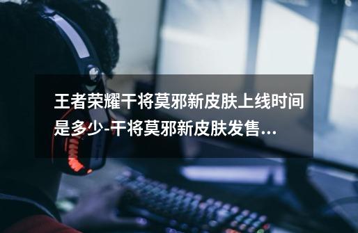 王者荣耀干将莫邪新皮肤上线时间是多少-干将莫邪新皮肤发售时间介绍-第1张-游戏信息-龙启网