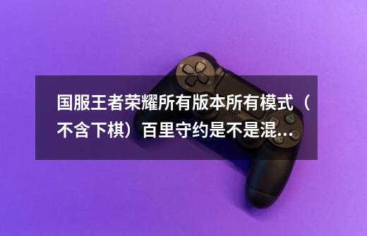 国服王者荣耀所有版本所有模式（不含下棋）百里守约是不是混子英雄-第1张-游戏信息-龙启网