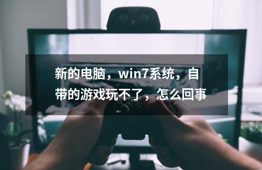新的电脑,win7系统,自带的游戏玩不了,怎么回事-第1张-游戏信息-龙启网