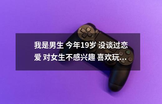 我是男生 今年19岁 没谈过恋爱 对女生不感兴趣 喜欢玩游戏 觉得游戏的乐趣比恋爱有意思-第1张-游戏信息-龙启网