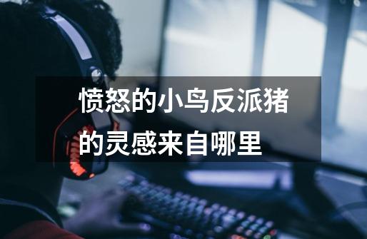 愤怒的小鸟反派猪的灵感来自哪里-第1张-游戏信息-龙启网