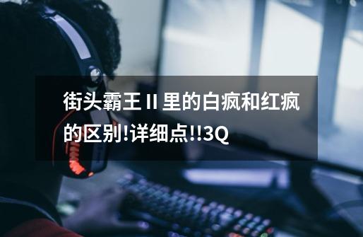 街头霸王Ⅱ里的白疯和红疯的区别!详细点!!3Q-第1张-游戏信息-龙启网