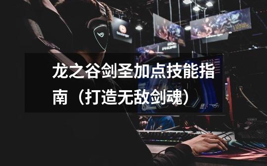 龙之谷剑圣加点技能指南(打造无敌剑魂)-第1张-游戏信息-龙启网