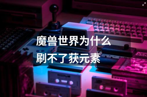 魔兽世界为什么刷不了获元素-第1张-游戏信息-龙启网