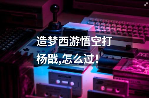 造梦西游悟空打杨戬,怎么过!-第1张-游戏信息-龙启网
