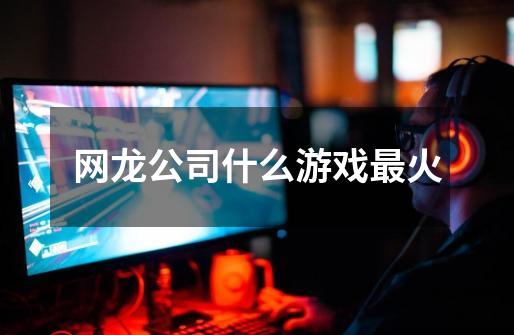 网龙公司什么游戏最火-第1张-游戏信息-龙启网