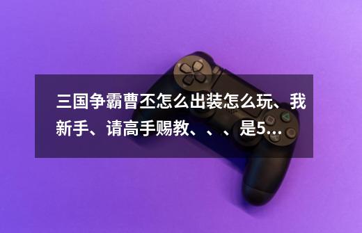 三国争霸曹丕怎么出装怎么玩、我新手、请高手赐教、、、是5V5的、-第1张-游戏信息-龙启网