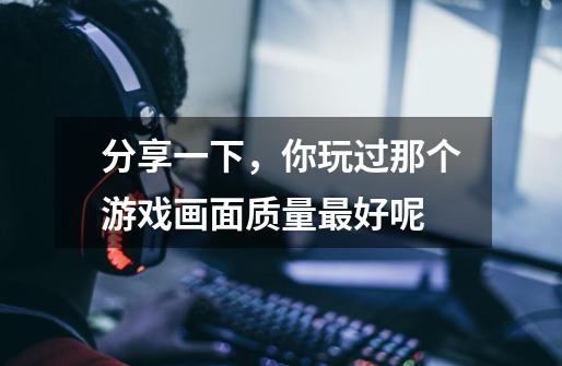 分享一下,你玩过那个游戏画面质量最好呢-第1张-游戏信息-龙启网