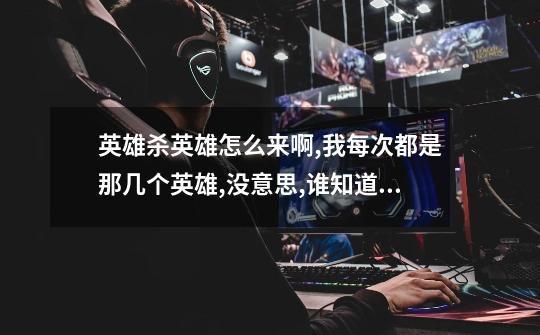 英雄杀英雄怎么来啊,我每次都是那几个英雄,没意思,谁知道,还有英雄魂能...-第1张-游戏信息-龙启网