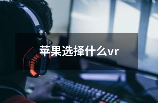 苹果选择什么vr-第1张-游戏信息-龙启网