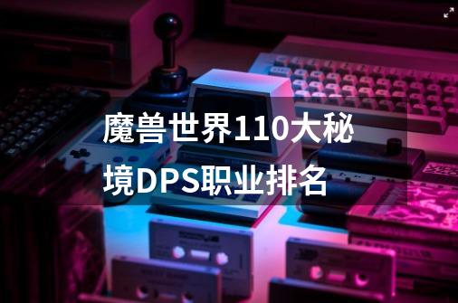 魔兽世界11.0大秘境DPS职业排名-第1张-游戏信息-龙启网