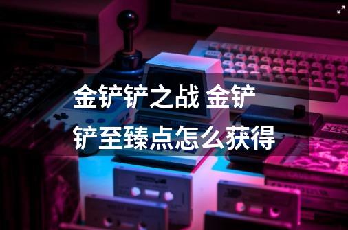 金铲铲之战 金铲铲至臻点怎么获得-第1张-游戏信息-龙启网