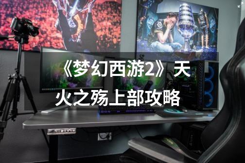 《梦幻西游2》天火之殇上部攻略-第1张-游戏信息-龙启网