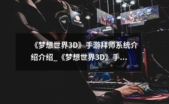 《梦想世界3D》手游拜师系统介绍介绍_《梦想世界3D》手游拜师系统介绍是什么-第1张-游戏信息-龙启网