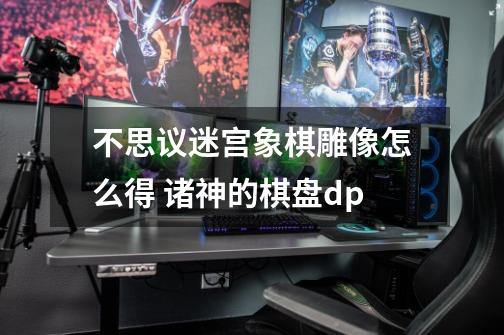 不思议迷宫象棋雕像怎么得 诸神的棋盘dp-第1张-游戏信息-龙启网