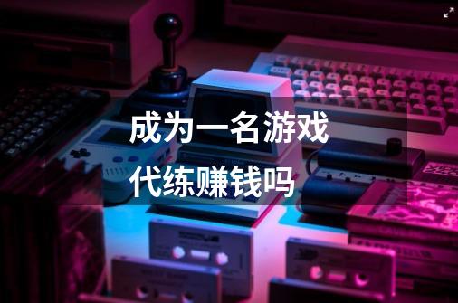 成为一名游戏代练赚钱吗-第1张-游戏信息-龙启网