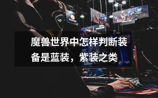 魔兽世界中怎样判断装备是蓝装,紫装之类-第1张-游戏信息-龙启网