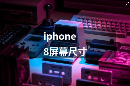 iphone8屏幕尺寸-第1张-游戏信息-龙启网