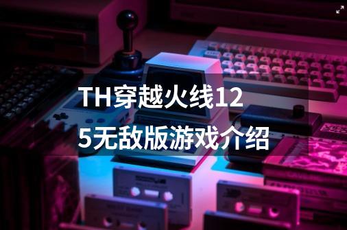 TH穿越火线1.25无敌版游戏介绍-第1张-游戏信息-龙启网