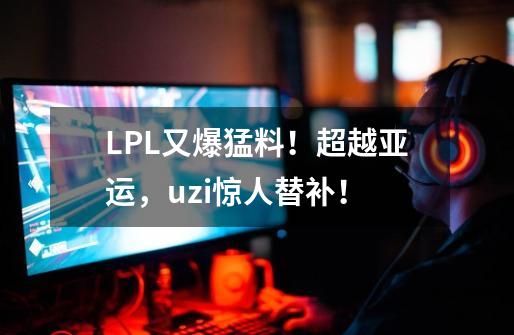 LPL又爆猛料!超越亚运,uzi惊人替补!-第1张-游戏信息-龙启网