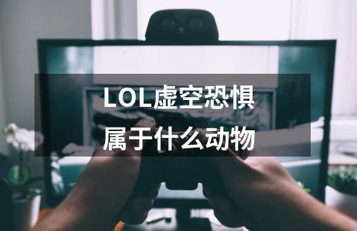 LOL虚空恐惧属于什么动物-第1张-游戏信息-龙启网