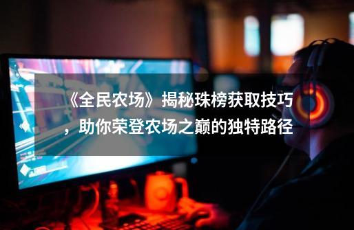《全民农场》揭秘珠榜获取技巧,助你荣登农场之巅的独特路径-第1张-游戏信息-龙启网