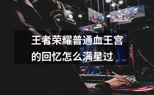 王者荣耀普通血王宫的回忆怎么满星过-第1张-游戏信息-龙启网