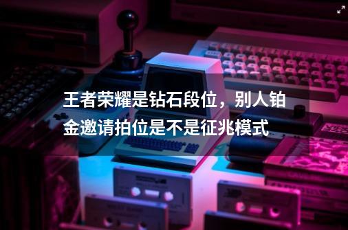 王者荣耀是钻石段位，别人铂金邀请拍位是不是征兆模式-第1张-游戏信息-龙启网