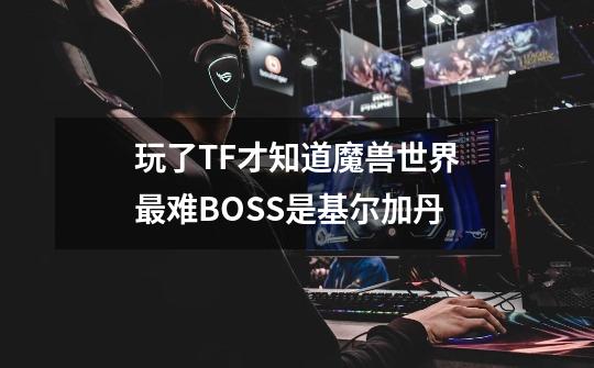 玩了TF才知道魔兽世界最难BOSS是基尔加丹-第1张-游戏信息-龙启网