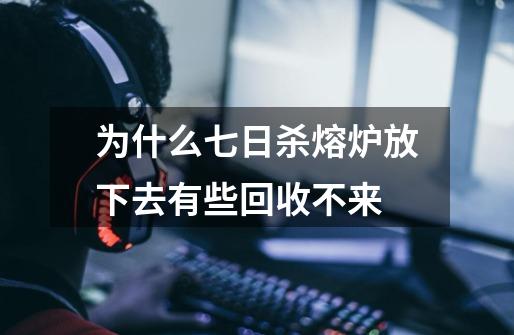 为什么七日杀熔炉放下去有些回收不来-第1张-游戏信息-龙启网