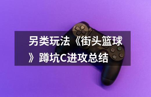 另类玩法《街头篮球》蹲坑C进攻总结-第1张-游戏信息-龙启网