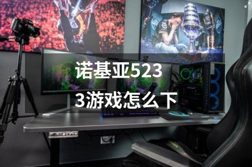 诺基亚5233游戏怎么下-第1张-游戏信息-龙启网