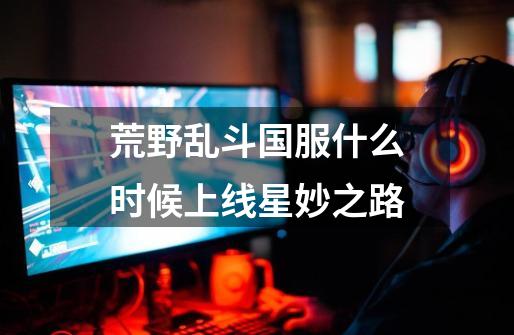 荒野乱斗国服什么时候上线星妙之路-第1张-游戏信息-龙启网