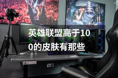 英雄联盟高于100的皮肤有那些-第1张-游戏信息-龙启网