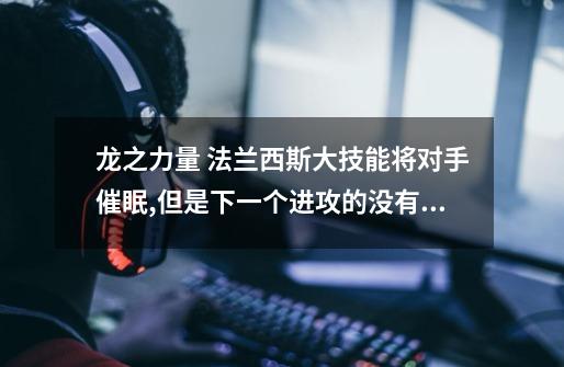 龙之力量 法兰西斯大技能将对手催眠,但是下一个进攻的没有绕过催眠的而是直接打醒！何解啊-第1张-游戏信息-龙启网