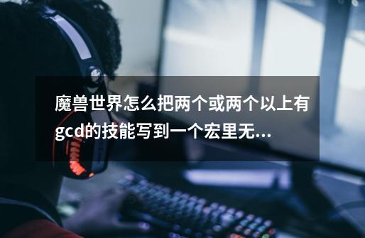 魔兽世界怎么把两个或两个以上有gcd的技能写到一个宏里无脑按,现版本能用的,以前我有个这样的宏6.-第1张-游戏信息-龙启网