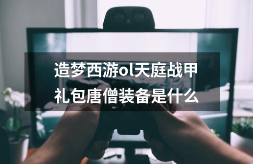 造梦西游ol天庭战甲礼包唐僧装备是什么-第1张-游戏信息-龙启网