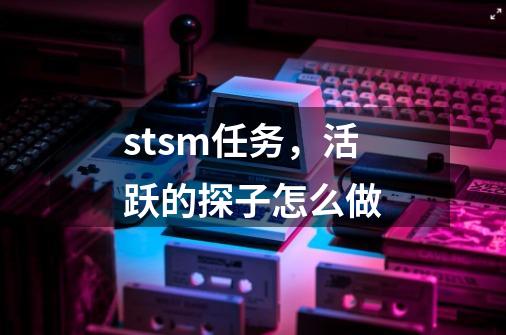 stsm任务，活跃的探子怎么做-第1张-游戏信息-龙启网