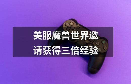 美服魔兽世界邀请获得三倍经验-第1张-游戏信息-龙启网