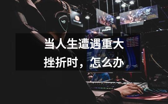 当人生遭遇重大挫折时,怎么办-第1张-游戏信息-龙启网