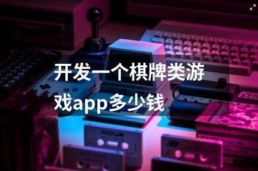 开发一个棋牌类游戏app多少钱-第1张-游戏信息-龙启网