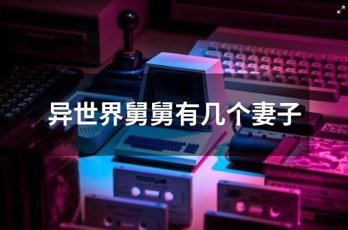 异世界舅舅有几个妻子-第1张-游戏信息-龙启网