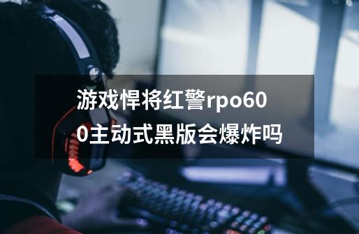 游戏悍将红警rpo600主动式黑版会爆炸吗-第1张-游戏信息-龙启网